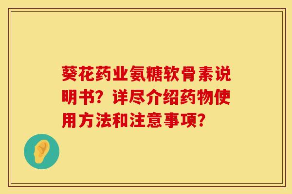 葵花药业氨糖软骨素说明书？详尽介绍药物使用方法和注意事项？
