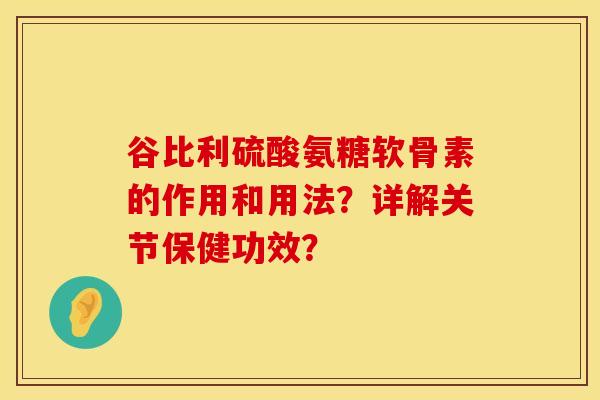 谷比利硫酸氨糖软骨素的作用和用法?详解关节保健功效? 谷比利硫酸氨糖软骨素的作用和用法?详解关节保健功效?