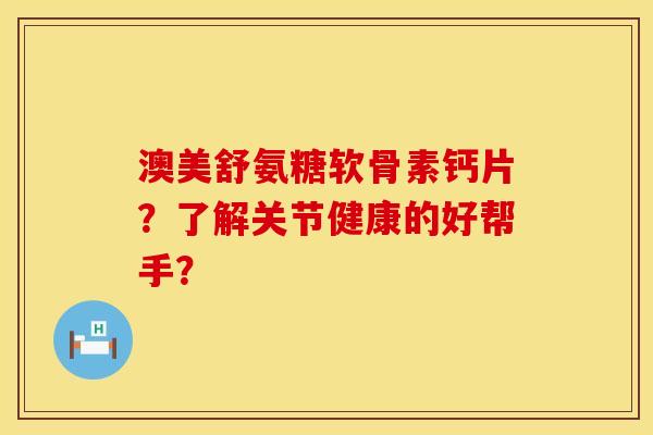 澳美舒氨糖软骨素钙片？了解关节健康的好帮手？