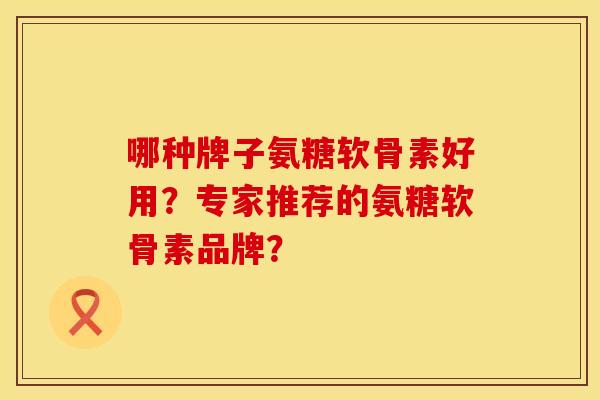 哪种牌子氨糖软骨素好用?专家推荐的氨糖软骨素品牌? 哪种牌子氨糖软骨素好用?专家推荐的氨糖软骨素品牌?