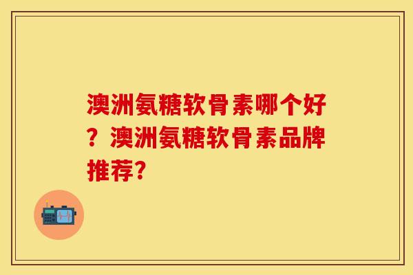 澳洲氨糖软骨素哪个好？澳洲氨糖软骨素品牌推荐？