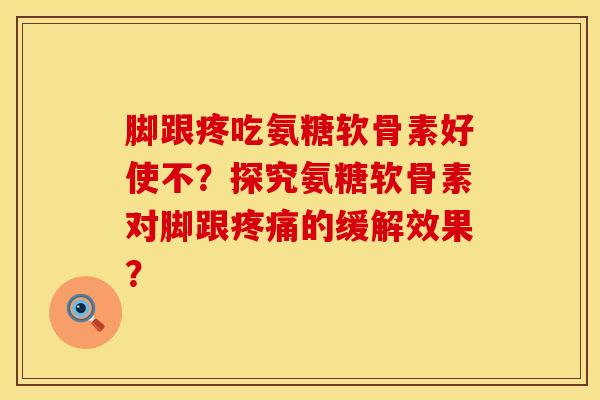 脚跟疼吃氨糖软骨素好使不?探究氨糖软骨素对脚跟的缓解效果? 脚跟疼吃氨糖软骨素好使不?探究氨糖软骨素对脚跟的缓解效果?