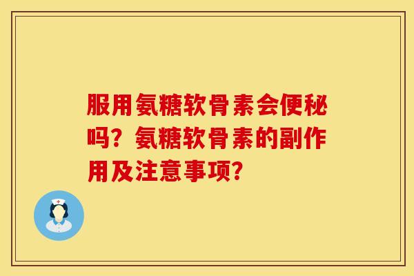 服用氨糖软骨素会便秘吗？氨糖软骨素的副作用及注意事项？