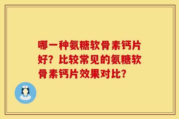哪一种氨糖软骨素钙片好？比较常见的氨糖软骨素钙片效果对比？