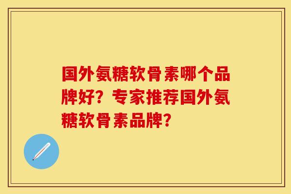 国外氨糖软骨素哪个品牌好？专家推荐国外氨糖软骨素品牌？