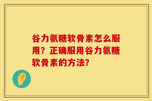 谷力氨糖软骨素怎么服用？正确服用谷力氨糖软骨素的方法？
