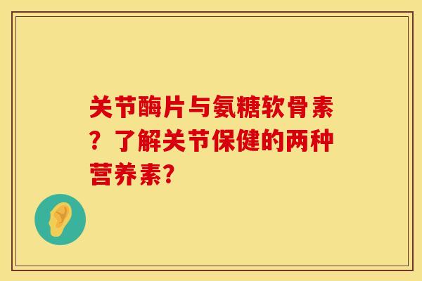 关节酶片与氨糖软骨素？了解关节保健的两种营养素？