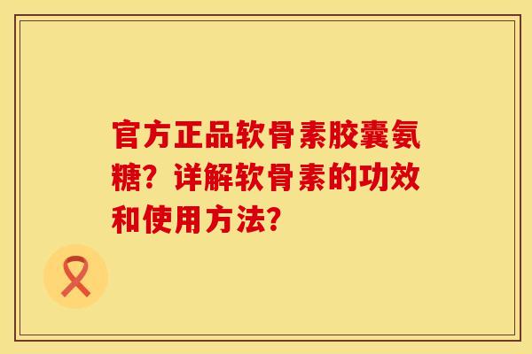 官方正品软骨素胶囊氨糖？详解软骨素的功效和使用方法？