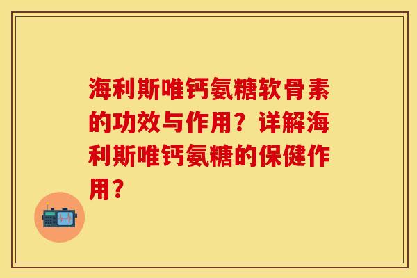 海利斯唯钙氨糖软骨素的功效与作用？详解海利斯唯钙氨糖的保健作用？