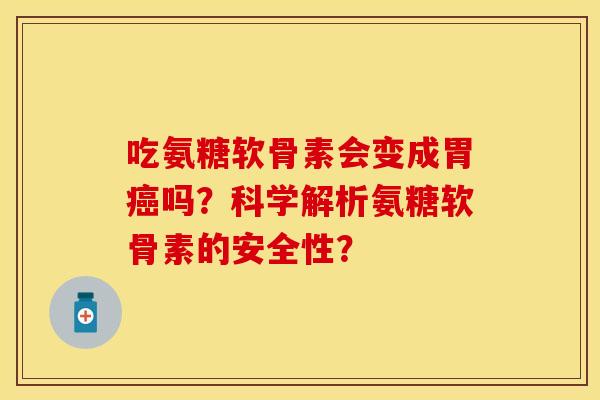 吃氨糖软骨素会变成胃癌吗？科学解析氨糖软骨素的安全性？