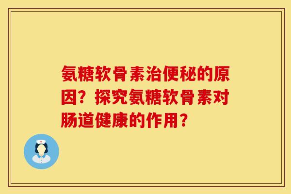 氨糖软骨素治便秘的原因？探究氨糖软骨素对肠道健康的作用？