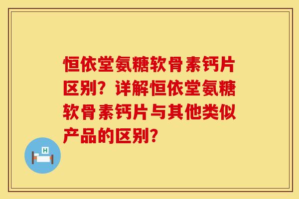 恒依堂氨糖软骨素钙片区别？详解恒依堂氨糖软骨素钙片与其他类似产品的区别？