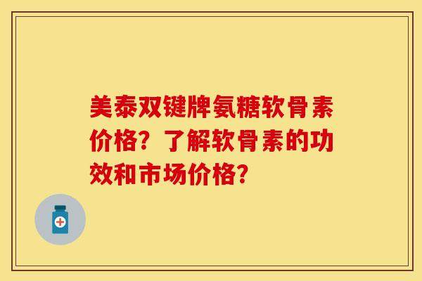 美泰双键牌氨糖软骨素价格？了解软骨素的功效和市场价格？