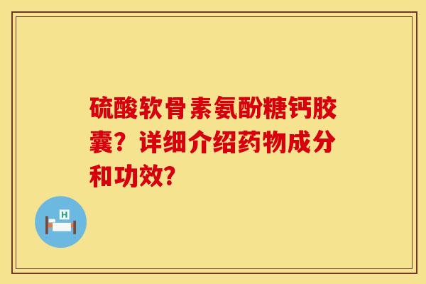 硫酸软骨素氨酚糖钙胶囊？详细介绍药物成分和功效？