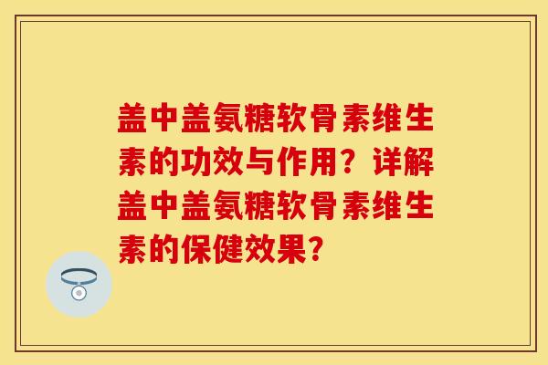 盖中盖氨糖软骨素维生素的功效与作用？详解盖中盖氨糖软骨素维生素的保健效果？