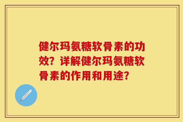 健尔玛氨糖软骨素的功效？详解健尔玛氨糖软骨素的作用和用途？