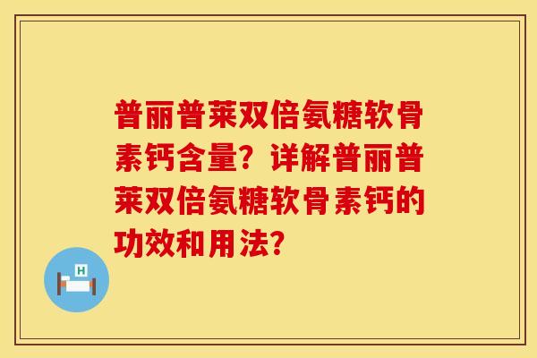 普丽普莱双倍氨糖软骨素钙含量?详解普丽普莱双倍氨糖软骨素钙的功效和用法? 普丽普莱双倍氨糖软骨素钙含量?详解普丽普莱双倍氨糖软骨素钙的功效和用法?