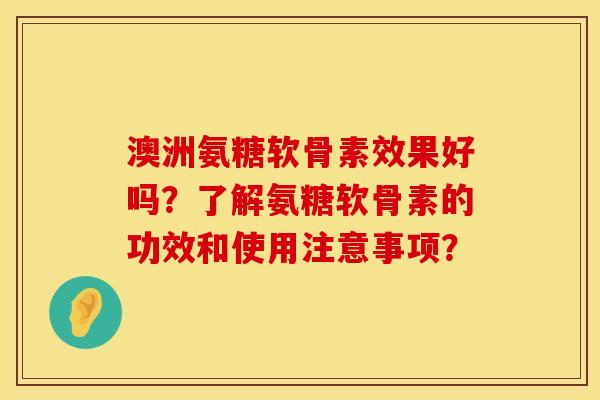 澳洲氨糖软骨素效果好吗?了解氨糖软骨素的功效和使用注意事项? 澳洲氨糖软骨素效果好吗?了解氨糖软骨素的功效和使用注意事项?
