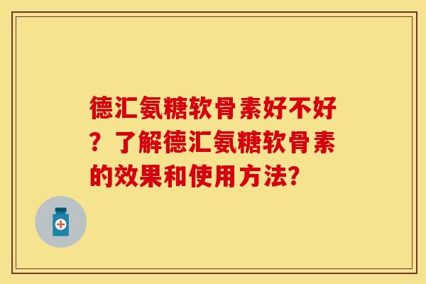 德汇氨糖软骨素好不好?了解德汇氨糖软骨素的效果和使用方法? 德汇氨糖软骨素好不好?了解德汇氨糖软骨素的效果和使用方法?