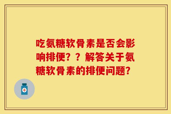 吃氨糖软骨素是否会影响排便？？解答关于氨糖软骨素的排便问题？