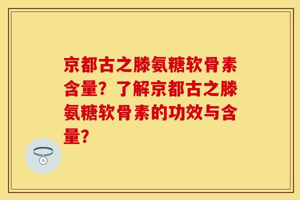 京都古之滕氨糖软骨素含量?了解京都古之滕氨糖软骨素的功效与含量? 京都古之滕氨糖软骨素含量?了解京都古之滕氨糖软骨素的功效与含量?