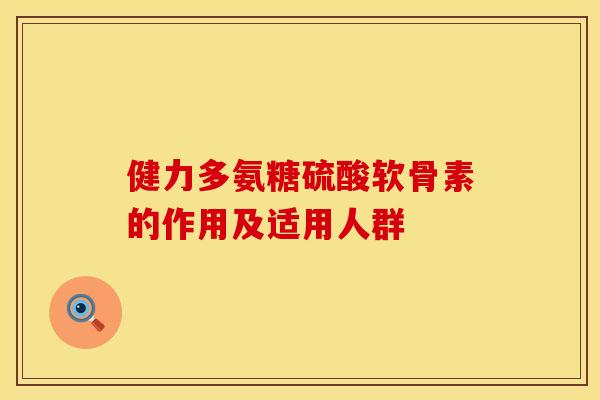 健力多氨糖硫酸软骨素的作用及适用人群 健力多氨糖硫酸软骨素的作用及适用人群
