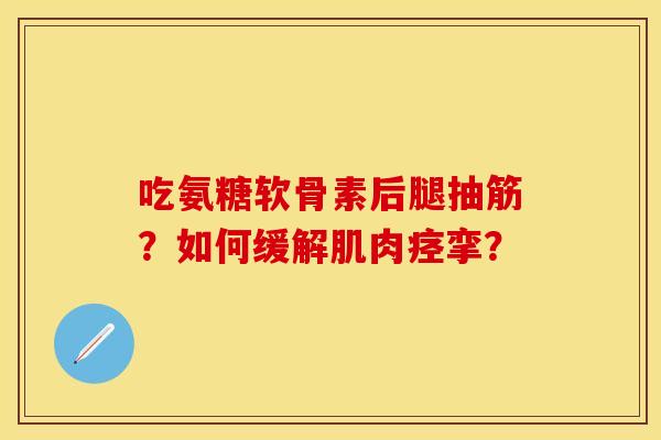 吃氨糖软骨素后腿抽筋？如何缓解肌肉痉挛？