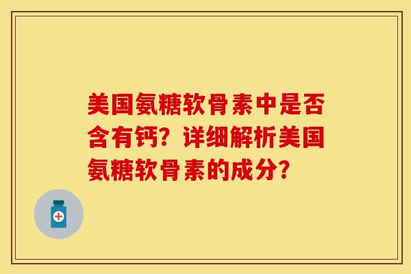 美国氨糖软骨素中是否含有钙？详细解析美国氨糖软骨素的成分？