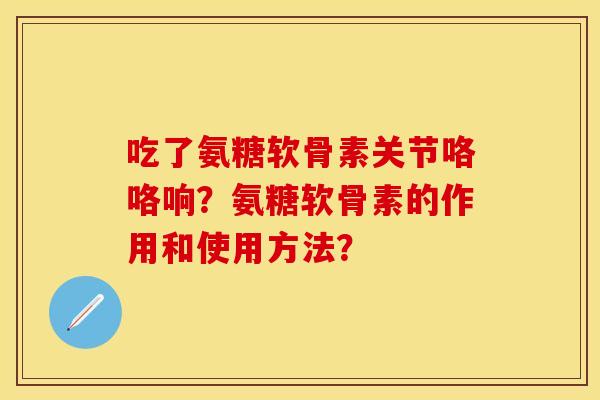 吃了氨糖软骨素关节咯咯响？氨糖软骨素的作用和使用方法？