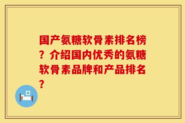 国产氨糖软骨素排名榜?介绍国内优秀的氨糖软骨素品牌和产品排名? 国产氨糖软骨素排名榜?介绍国内优秀的氨糖软骨素品牌和产品排名?