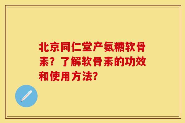 北京同仁堂产氨糖软骨素？了解软骨素的功效和使用方法？
