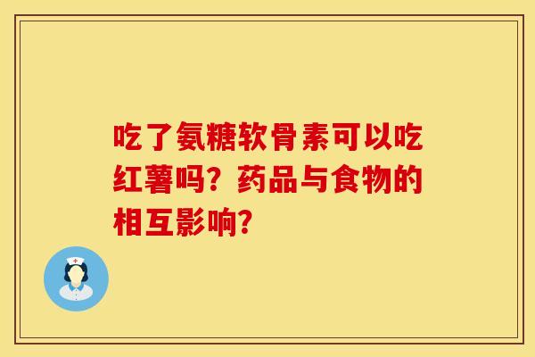 吃了氨糖软骨素可以吃红薯吗？药品与食物的相互影响？