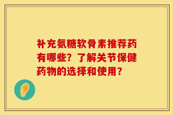 补充氨糖软骨素推荐药有哪些?了解关节保健的选择和使用? 补充氨糖软骨素推荐药有哪些?了解关节保健的选择和使用?