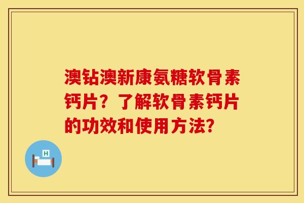 澳钻澳新康氨糖软骨素钙片？了解软骨素钙片的功效和使用方法？