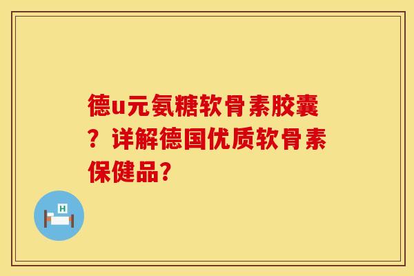 德u元氨糖软骨素胶囊？详解德国优质软骨素保健品？