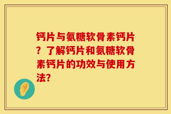 钙片与氨糖软骨素钙片?了解钙片和氨糖软骨素钙片的功效与使用方法? 钙片与氨糖软骨素钙片?了解钙片和氨糖软骨素钙片的功效与使用方法?