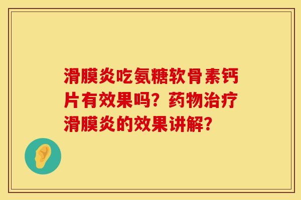 滑膜炎吃氨糖软骨素钙片有效果吗？药物治疗滑膜炎的效果讲解？