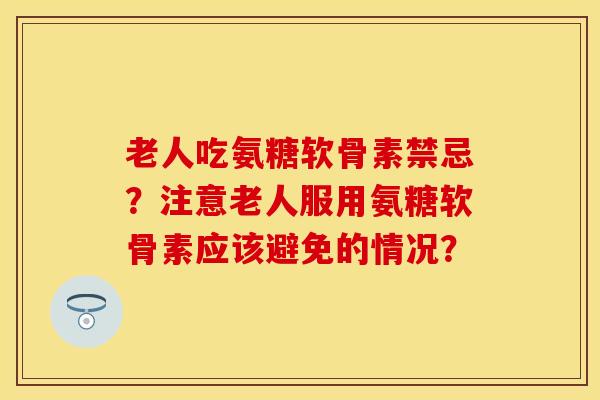 老人吃氨糖软骨素禁忌？注意老人服用氨糖软骨素应该避免的情况？