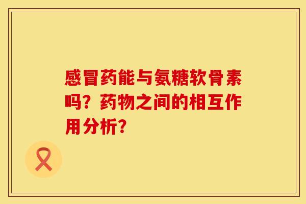 感冒药能与氨糖软骨素吗？药物之间的相互作用分析？