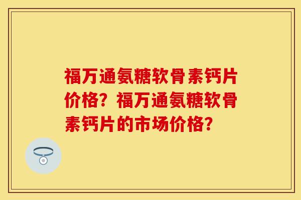 福万通氨糖软骨素钙片价格？福万通氨糖软骨素钙片的市场价格？