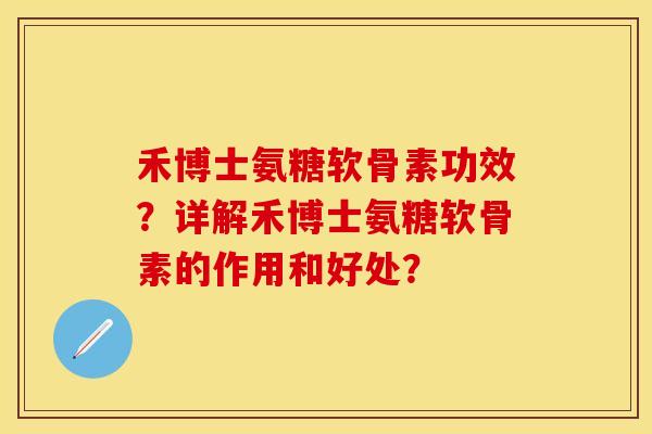 禾博士氨糖软骨素功效？详解禾博士氨糖软骨素的作用和好处？