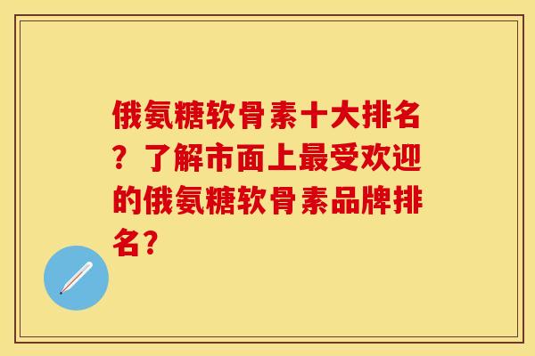 俄氨糖软骨素十大排名？了解市面上最受欢迎的俄氨糖软骨素品牌排名？
