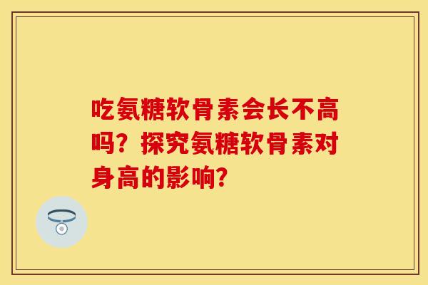 吃氨糖软骨素会长不高吗?探究氨糖软骨素对身高的影响? 吃氨糖软骨素会长不高吗?探究氨糖软骨素对身高的影响?