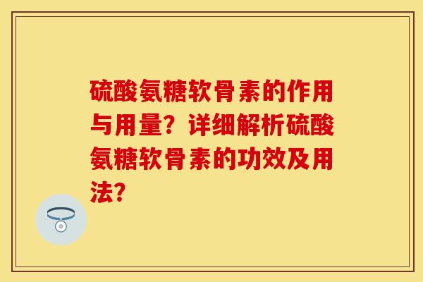 硫酸氨糖软骨素的作用与用量？详细解析硫酸氨糖软骨素的功效及用法？