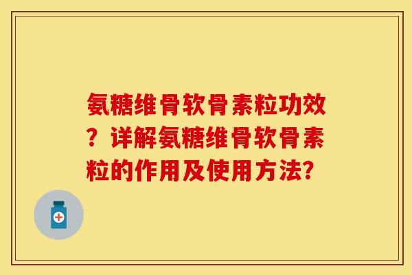 氨糖维骨软骨素粒功效？详解氨糖维骨软骨素粒的作用及使用方法？