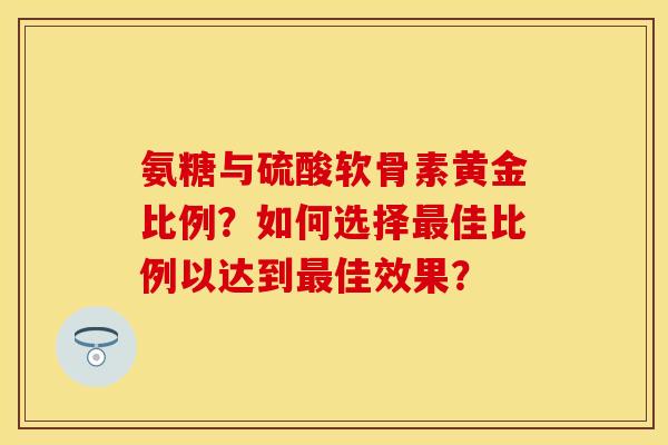 氨糖与硫酸软骨素黄金比例？如何选择最佳比例以达到最佳效果？