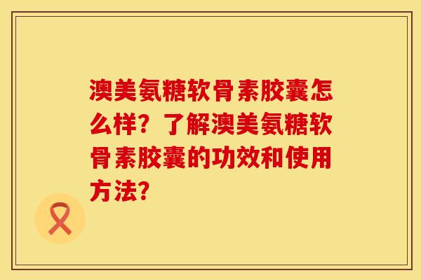 澳美氨糖软骨素胶囊怎么样?了解澳美氨糖软骨素胶囊的功效和使用方法? 澳美氨糖软骨素胶囊怎么样?了解澳美氨糖软骨素胶囊的功效和使用方法?