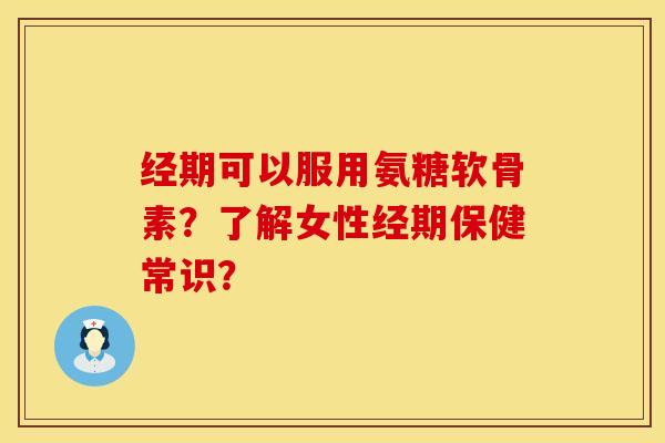 经期可以服用氨糖软骨素？了解女性经期保健常识？