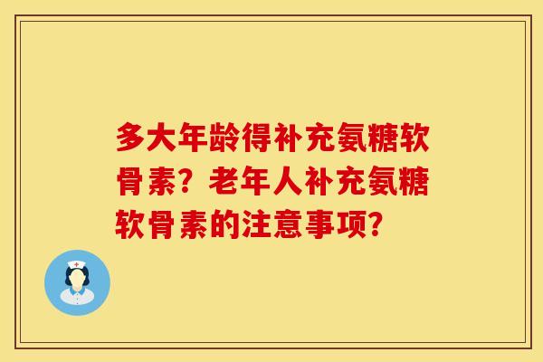 多大年龄得补充氨糖软骨素？老年人补充氨糖软骨素的注意事项？