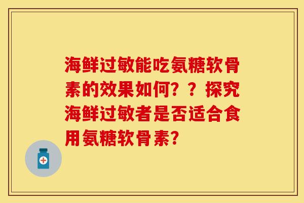 海鲜过敏能吃氨糖软骨素的效果如何？？探究海鲜过敏者是否适合食用氨糖软骨素？